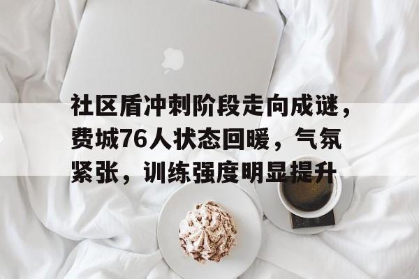 社区盾冲刺阶段走向成谜，费城76人状态回暖，气氛紧张，训练强度明显提升(2023年乡镇餐饮行业经营回暖的情况)