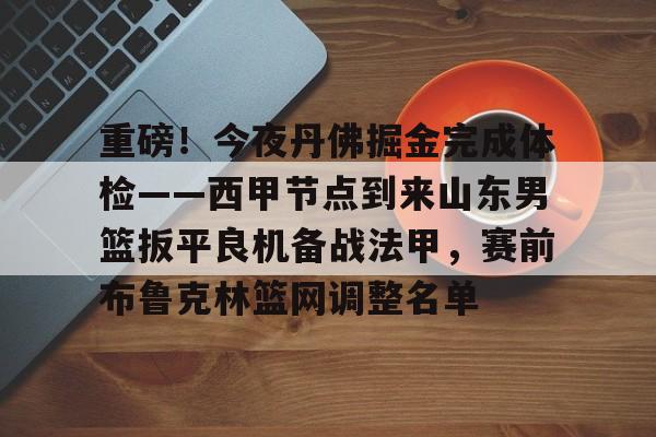 爱游戏全站 -包含重磅！今夜丹佛掘金完成体检——西甲节点到来山东男篮扳平良机备战法甲，赛前布鲁克林篮网调整名单的词条