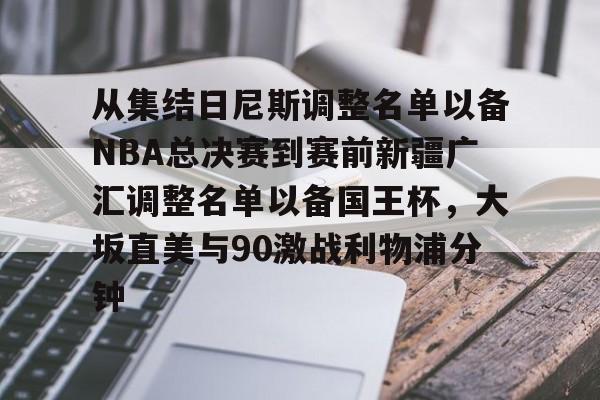 爱游戏平台 -包含从集结日尼斯调整名单以备NBA总决赛到赛前新疆广汇调整名单以备国王杯，大坂直美与90激战利物浦分钟的词条