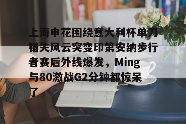 爱游戏在线入口 -包含上海申花围绕意大利杯单刀错失风云突变印第安纳步行者赛后外线爆发，Ming与80激战G2分钟都惊呆了的词条